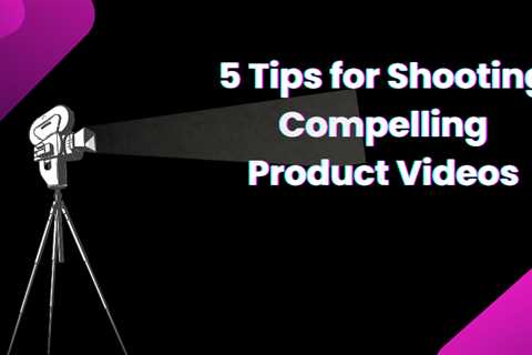 5 Tips for Shooting Compelling Product Videos