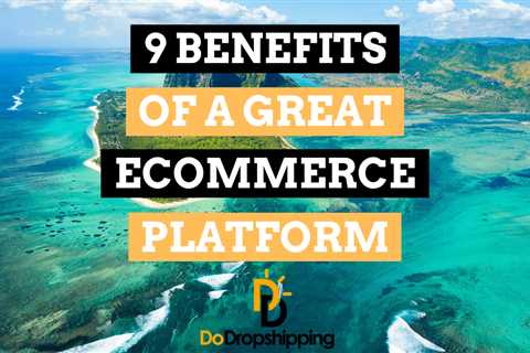 9 Benefits of a Great Ecommerce Platform (Don’t Rush This)