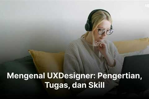 Mengenal UXDesigner: Pengertian, Tugas, dan Skill