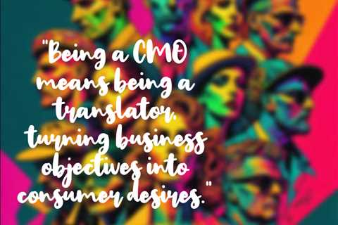 “Being a CMO means being a translator, turning business objectives into consumer desires.”