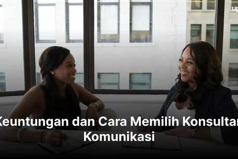 Keuntungan dan Cara Memilih Konsultan Komunikasi