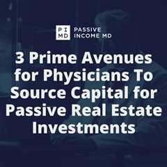 3 Prime Avenues for Physicians To Source Capital for Passive Real Estate Investments