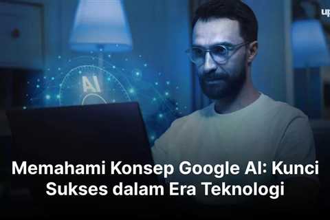 Memahami Konsep Google AI: Kunci Sukses dalam Era Teknologi