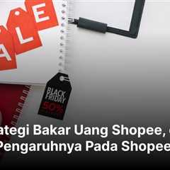 Strategi Bakar Uang Shopee, dan Pengaruhnya Pada Shopee!